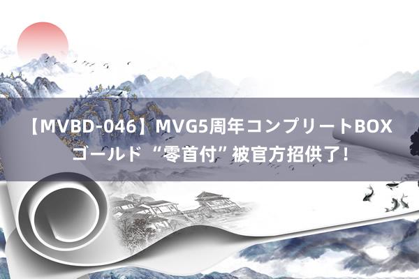 【MVBD-046】MVG5周年コンプリートBOX ゴールド “零首付”被官方招供了！