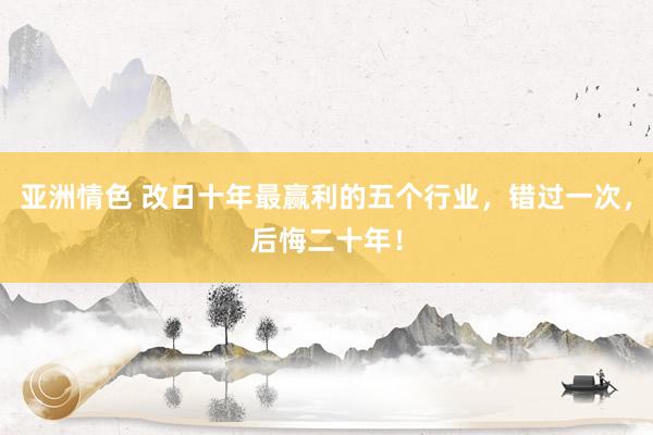 亚洲情色 改日十年最赢利的五个行业，错过一次，后悔二十年！