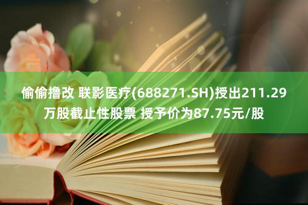 偷偷撸改 联影医疗(688271.SH)授出211.29万股截止性股票 授予价为87.75元/股