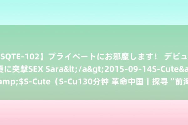 【SQTE-102】プライベートにお邪魔します！ デビューしたてのAV女優に突撃SEX Sara</a>2015-09-14S-Cute&$S-Cute（S-Cu130分钟 革命中国丨探寻“前海模式”背后的发展密码