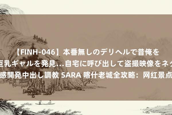 【FINH-046】本番無しのデリヘルで昔俺をバカにしていた同級生の巨乳ギャルを発見…自宅に呼び出して盗撮映像をネタに本番を強要し性感開発中出し調教 SARA 喀什老城全攻略：网红景点与好意思食拔本塞源，深度恍悟西域风情画卷