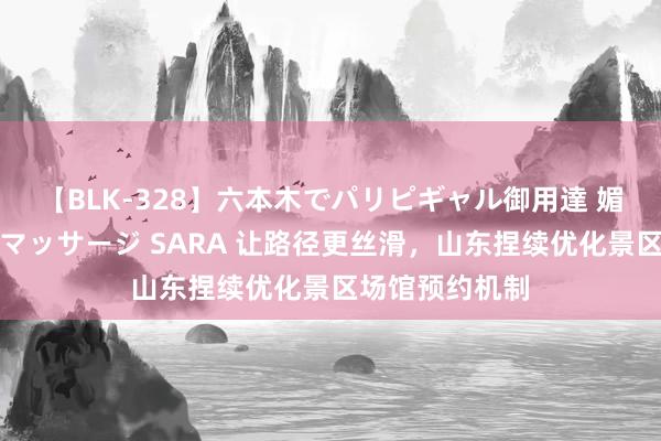 【BLK-328】六本木でパリピギャル御用達 媚薬悶絶オイルマッサージ SARA 让路径更丝滑，山东捏续优化景区场馆预约机制