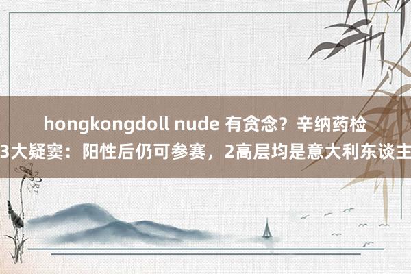 hongkongdoll nude 有贪念？辛纳药检3大疑窦：阳性后仍可参赛，2高层均是意大利东谈主