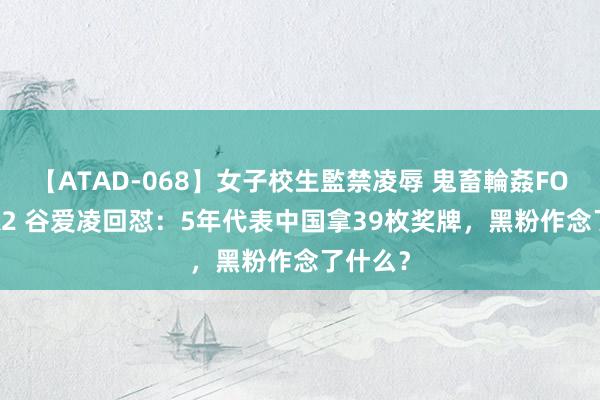 【ATAD-068】女子校生監禁凌辱 鬼畜輪姦FOREVER2 谷爱凌回怼：5年代表中国拿39枚奖牌，黑粉作念了什么？