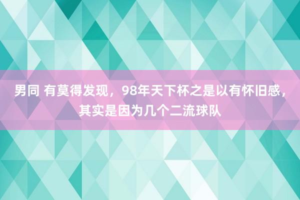 男同 有莫得发现，98年天下杯之是以有怀旧感，其实是因为几个二流球队