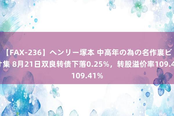 【FAX-236】ヘンリー塚本 中高年の為の名作裏ビデオ集 8月21日双良转债下落0.25%，转股溢价率109.41%