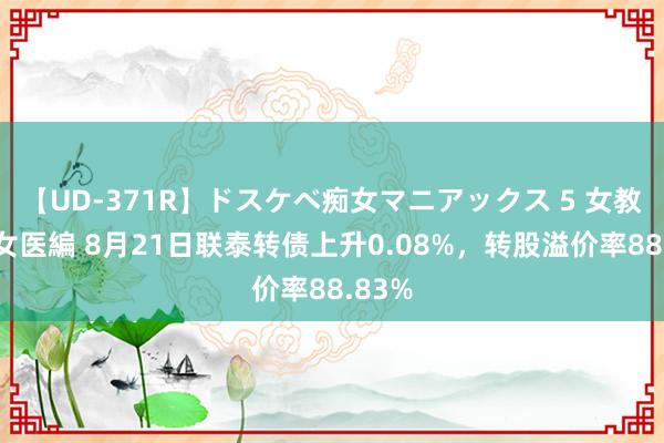 【UD-371R】ドスケベ痴女マニアックス 5 女教師＆女医編 8月21日联泰转债上升0.08%，转股溢价率88.83%