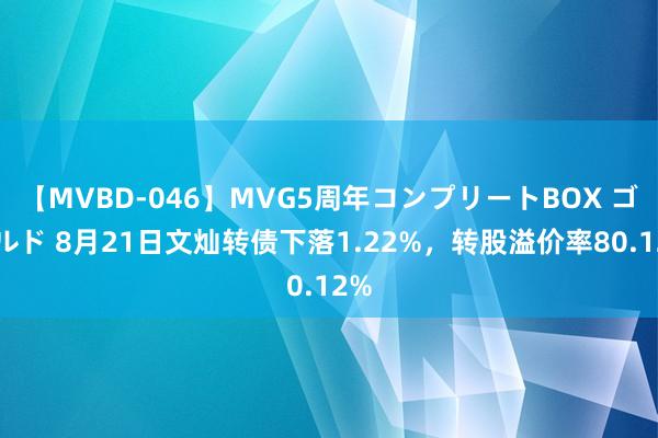 【MVBD-046】MVG5周年コンプリートBOX ゴールド 8月21日文灿转债下落1.22%，转股溢价率80.12%