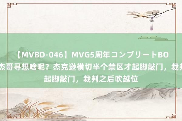 【MVBD-046】MVG5周年コンプリートBOX ゴールド 杰哥寻想啥呢？杰克逊横切半个禁区才起脚敲门，裁判之后吹越位