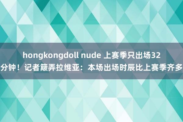 hongkongdoll nude 上赛季只出场32分钟！记者簸弄拉维亚：本场出场时辰比上赛季齐多