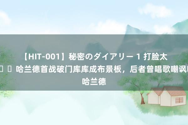 【HIT-001】秘密のダイアリー 1 打脸太快?哈兰德首战破门库库成布景板，后者曾唱歌嘲讽哈兰德