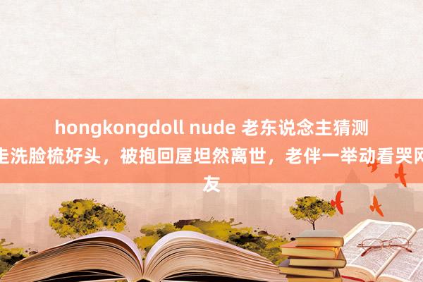 hongkongdoll nude 老东说念主猜测要走洗脸梳好头，被抱回屋坦然离世，老伴一举动看哭网友