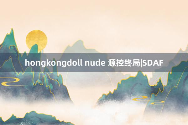 hongkongdoll nude 源控终局|SDAF