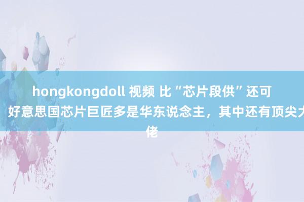 hongkongdoll 视频 比“芯片段供”还可怕！好意思国芯片巨匠多是华东说念主，其中还有顶尖大佬