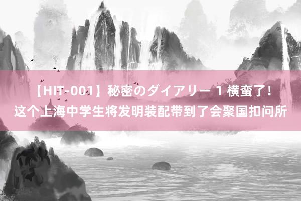 【HIT-001】秘密のダイアリー 1 横蛮了！这个上海中学生将发明装配带到了会聚国扣问所