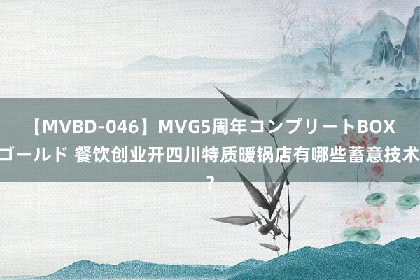 【MVBD-046】MVG5周年コンプリートBOX ゴールド 餐饮创业开四川特质暖锅店有哪些蓄意技术？