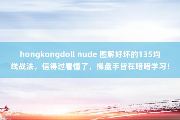 hongkongdoll nude 图解好坏的135均线战法，信得过看懂了，操盘手皆在暗暗学习！