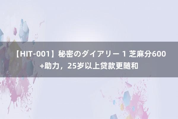 【HIT-001】秘密のダイアリー 1 芝麻分600+助力，25岁以上贷款更随和