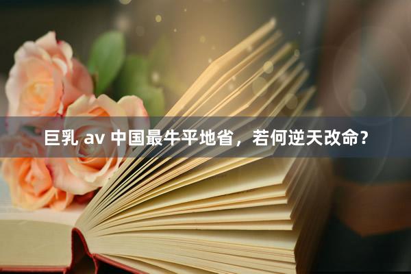 巨乳 av 中国最牛平地省，若何逆天改命？