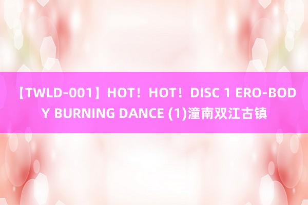 【TWLD-001】HOT！HOT！DISC 1 ERO-BODY BURNING DANCE (1)潼南双江古镇