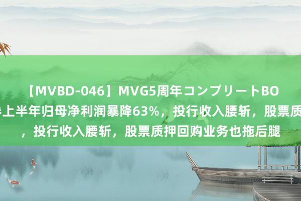 【MVBD-046】MVG5周年コンプリートBOX ゴールド 国海证券上半年归母净利润暴降63%，投行收入腰斩，股票质押回购业务也拖后腿