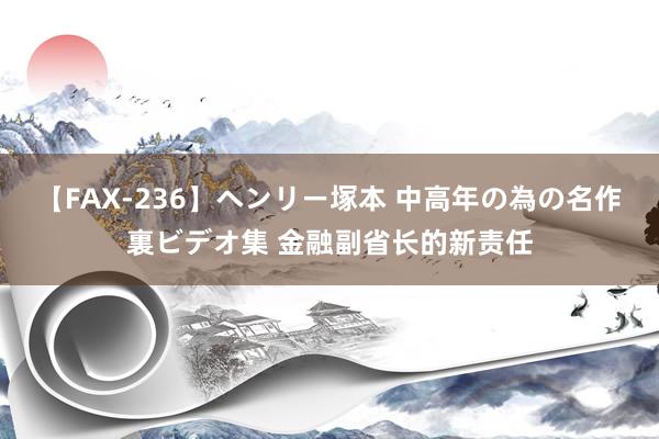 【FAX-236】ヘンリー塚本 中高年の為の名作裏ビデオ集 金融副省长的新责任