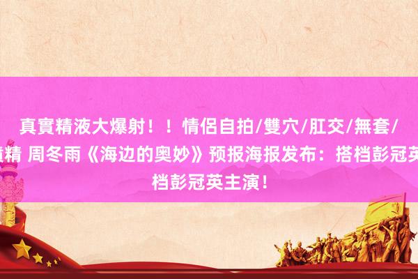 真實精液大爆射！！情侶自拍/雙穴/肛交/無套/大量噴精 周冬雨《海边的奥妙》预报海报发布：搭档彭冠英主演！