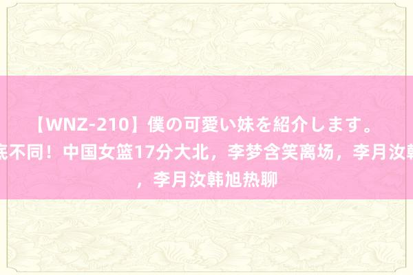 【WNZ-210】僕の可愛い妹を紹介します。 风评彻底不同！中国女篮17分大北，李梦含笑离场，李月汝韩旭热聊