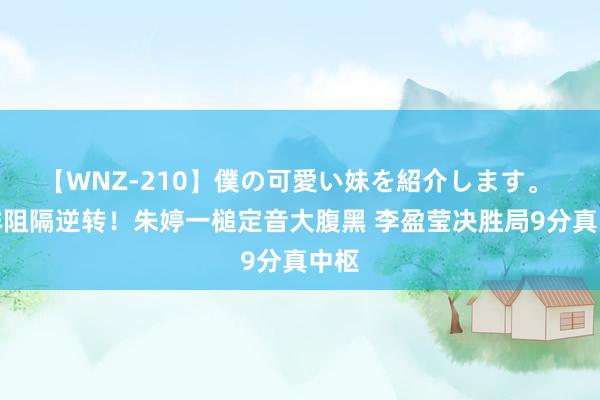 【WNZ-210】僕の可愛い妹を紹介します。 女排阻隔逆转！朱婷一槌定音大腹黑 李盈莹决胜局9分真中枢