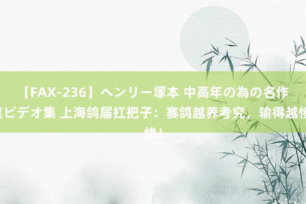 【FAX-236】ヘンリー塚本 中高年の為の名作裏ビデオ集 上海鸽届扛把子：赛鸽越养考究，输得越惨！