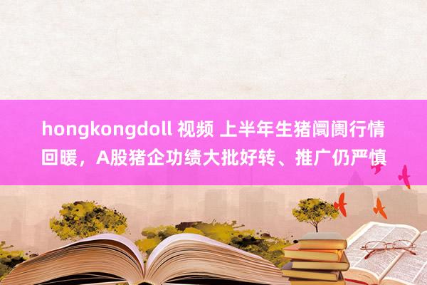 hongkongdoll 视频 上半年生猪阛阓行情回暖，A股猪企功绩大批好转、推广仍严慎