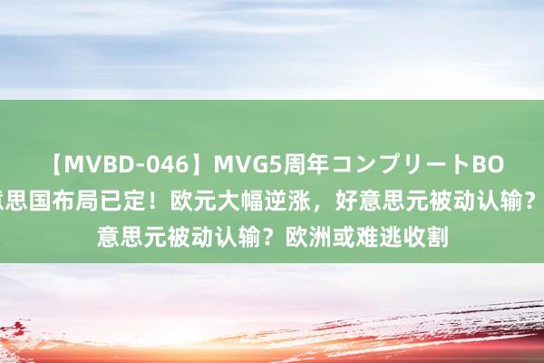 【MVBD-046】MVG5周年コンプリートBOX ゴールド 好意思国布局已定！欧元大幅逆涨，好意思元被动认输？欧洲或难逃收割