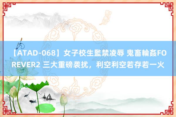 【ATAD-068】女子校生監禁凌辱 鬼畜輪姦FOREVER2 三大重磅袭扰，利空利空若存若一火