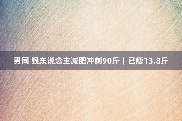 男同 狠东说念主减肥冲刺90斤｜已瘦13.8斤