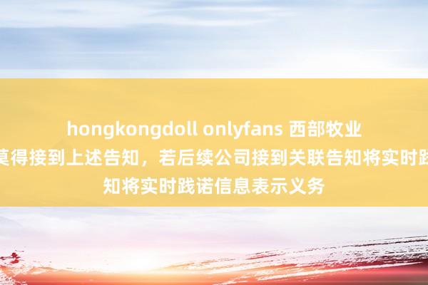 hongkongdoll onlyfans 西部牧业：罢休当今公司莫得接到上述告知，若后续公司接到关联告知将实时践诺信息表示义务