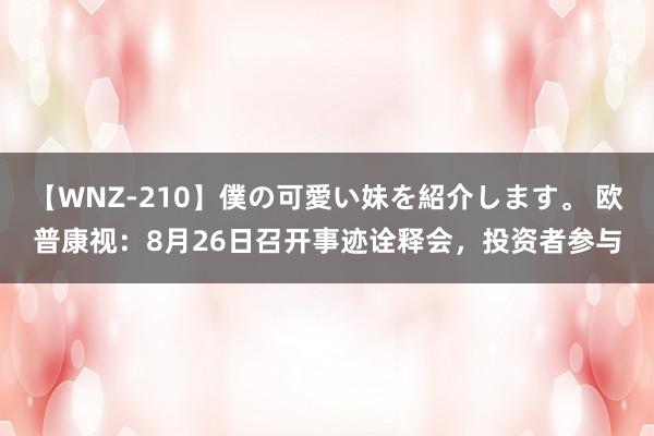 【WNZ-210】僕の可愛い妹を紹介します。 欧普康视：8月26日召开事迹诠释会，投资者参与