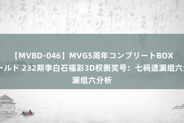 【MVBD-046】MVG5周年コンプリートBOX ゴールド 232期李白石福彩3D权衡奖号：七码遗漏组六分析