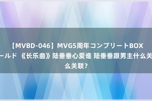 【MVBD-046】MVG5周年コンプリートBOX ゴールド 《长乐曲》陆垂垂心爱谁 陆垂垂跟男主什么关联？