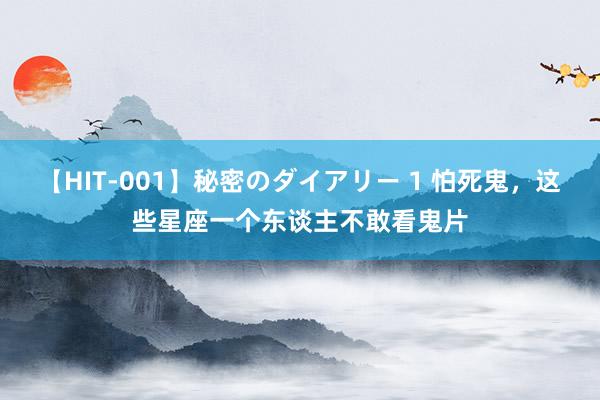 【HIT-001】秘密のダイアリー 1 怕死鬼，这些星座一个东谈主不敢看鬼片