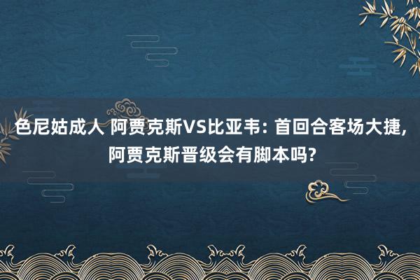 色尼姑成人 阿贾克斯VS比亚韦: 首回合客场大捷， 阿贾克斯晋级会有脚本吗?