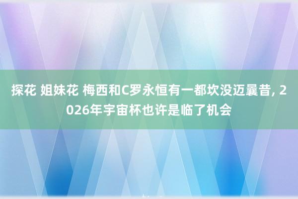 探花 姐妹花 梅西和C罗永恒有一都坎没迈曩昔， 2026年宇宙杯也许是临了机会