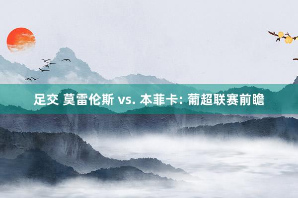 足交 莫雷伦斯 vs. 本菲卡: 葡超联赛前瞻