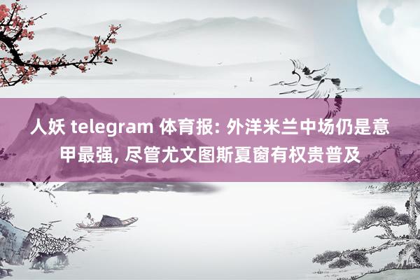 人妖 telegram 体育报: 外洋米兰中场仍是意甲最强， 尽管尤文图斯夏窗有权贵普及