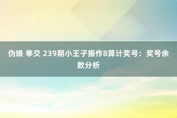 伪娘 拳交 239期小王子振作8算计奖号：奖号余数分析