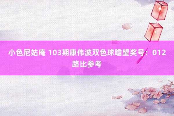 小色尼姑庵 103期康伟波双色球瞻望奖号：012路比参考