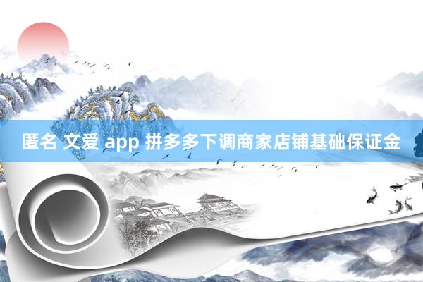 匿名 文爱 app 拼多多下调商家店铺基础保证金