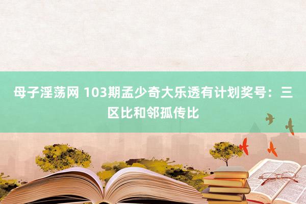 母子淫荡网 103期孟少奇大乐透有计划奖号：三区比和邻孤传比