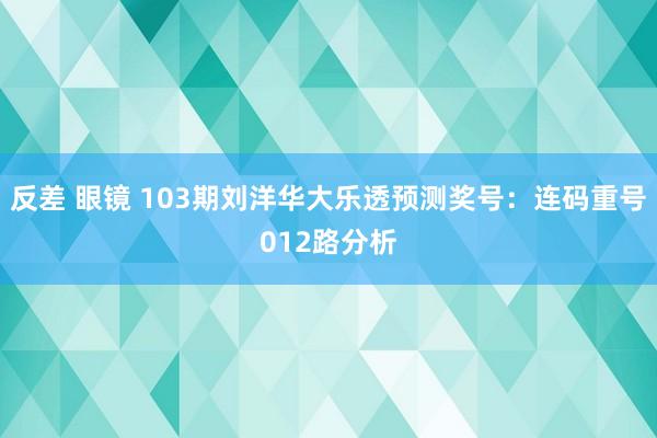 反差 眼镜 103期刘洋华大乐透预测奖号：连码重号012路分析