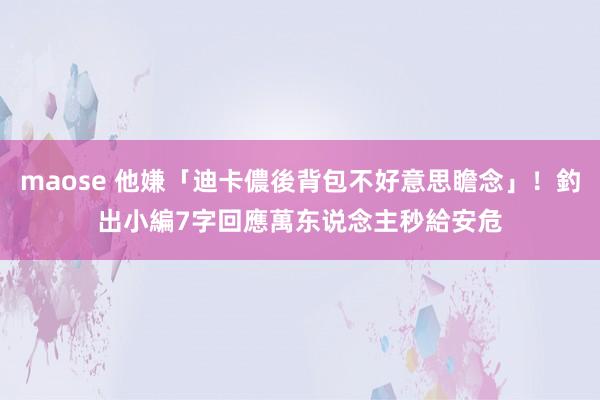 maose 他嫌「迪卡儂後背包不好意思瞻念」！釣出小編7字回應　萬东说念主秒給安危