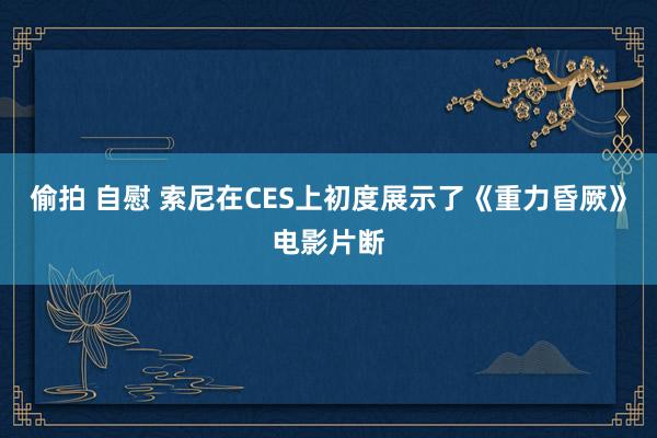 偷拍 自慰 索尼在CES上初度展示了《重力昏厥》电影片断